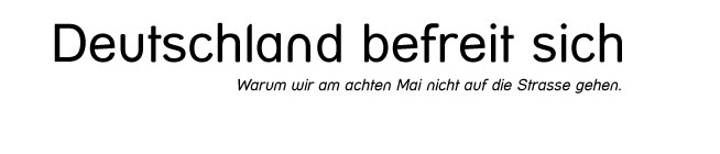 Deutschland befreit sich oder Warum wir am achten Mai nicht auf die Strasse gehen